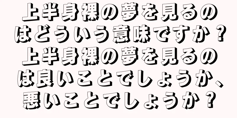 上半身裸の夢を見るのはどういう意味ですか？上半身裸の夢を見るのは良いことでしょうか、悪いことでしょうか？