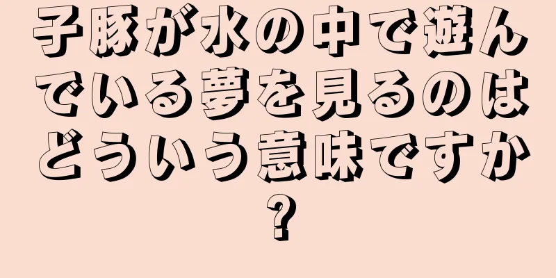 子豚が水の中で遊んでいる夢を見るのはどういう意味ですか?