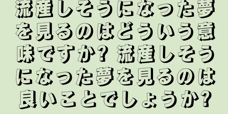 流産しそうになった夢を見るのはどういう意味ですか? 流産しそうになった夢を見るのは良いことでしょうか?