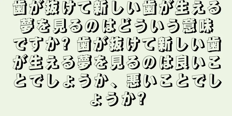 歯が抜けて新しい歯が生える夢を見るのはどういう意味ですか? 歯が抜けて新しい歯が生える夢を見るのは良いことでしょうか、悪いことでしょうか?