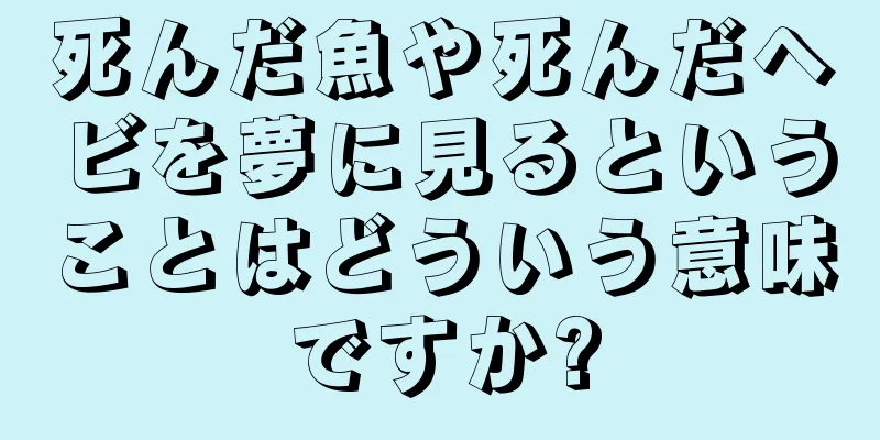 死んだ魚や死んだヘビを夢に見るということはどういう意味ですか?