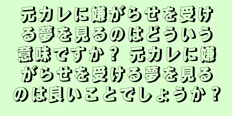 元カレに嫌がらせを受ける夢を見るのはどういう意味ですか？ 元カレに嫌がらせを受ける夢を見るのは良いことでしょうか？