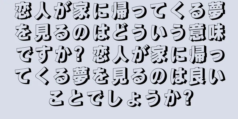 恋人が家に帰ってくる夢を見るのはどういう意味ですか? 恋人が家に帰ってくる夢を見るのは良いことでしょうか?