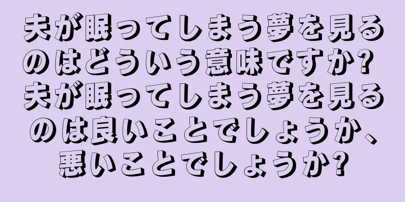 夫が眠ってしまう夢を見るのはどういう意味ですか? 夫が眠ってしまう夢を見るのは良いことでしょうか、悪いことでしょうか?