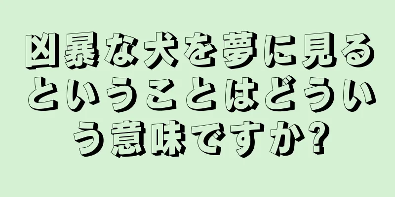 凶暴な犬を夢に見るということはどういう意味ですか?