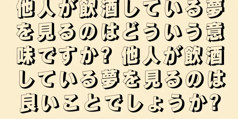 他人が飲酒している夢を見るのはどういう意味ですか? 他人が飲酒している夢を見るのは良いことでしょうか?