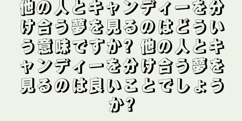 他の人とキャンディーを分け合う夢を見るのはどういう意味ですか? 他の人とキャンディーを分け合う夢を見るのは良いことでしょうか?