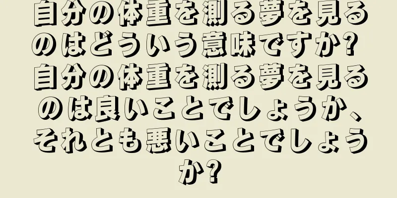 自分の体重を測る夢を見るのはどういう意味ですか? 自分の体重を測る夢を見るのは良いことでしょうか、それとも悪いことでしょうか?