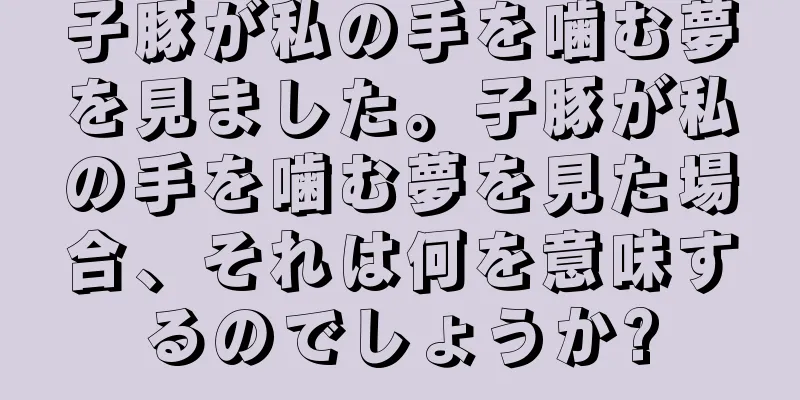 子豚が私の手を噛む夢を見ました。子豚が私の手を噛む夢を見た場合、それは何を意味するのでしょうか?