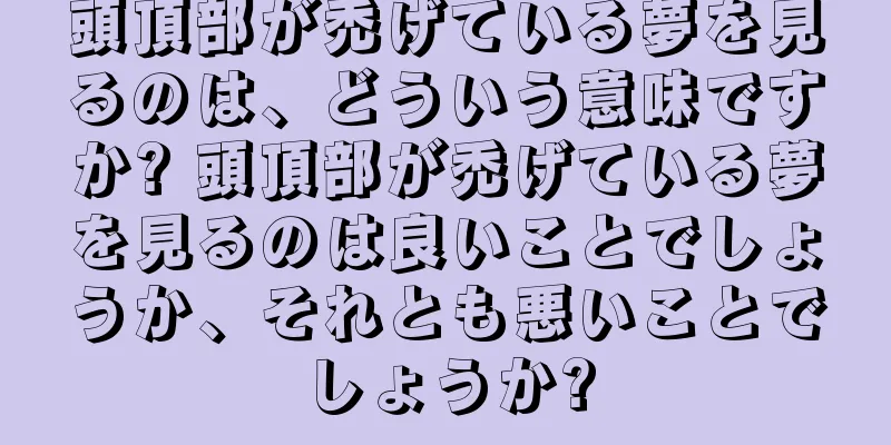 頭頂部が禿げている夢を見るのは、どういう意味ですか? 頭頂部が禿げている夢を見るのは良いことでしょうか、それとも悪いことでしょうか?