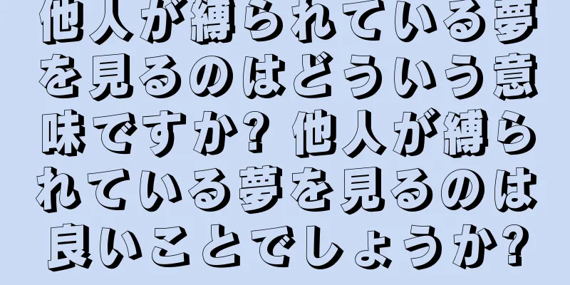 他人が縛られている夢を見るのはどういう意味ですか? 他人が縛られている夢を見るのは良いことでしょうか?