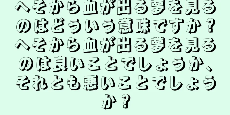 へそから血が出る夢を見るのはどういう意味ですか？へそから血が出る夢を見るのは良いことでしょうか、それとも悪いことでしょうか？