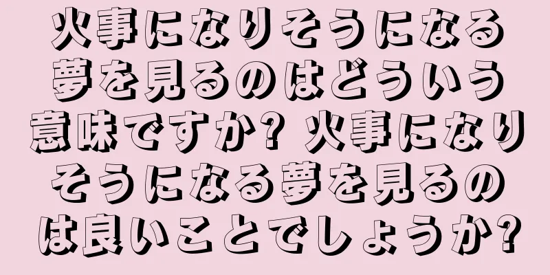 火事になりそうになる夢を見るのはどういう意味ですか? 火事になりそうになる夢を見るのは良いことでしょうか?