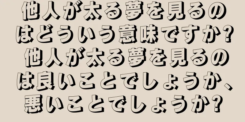 他人が太る夢を見るのはどういう意味ですか? 他人が太る夢を見るのは良いことでしょうか、悪いことでしょうか?