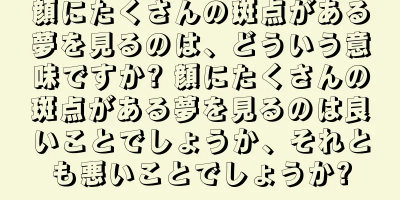 顔にたくさんの斑点がある夢を見るのは、どういう意味ですか? 顔にたくさんの斑点がある夢を見るのは良いことでしょうか、それとも悪いことでしょうか?