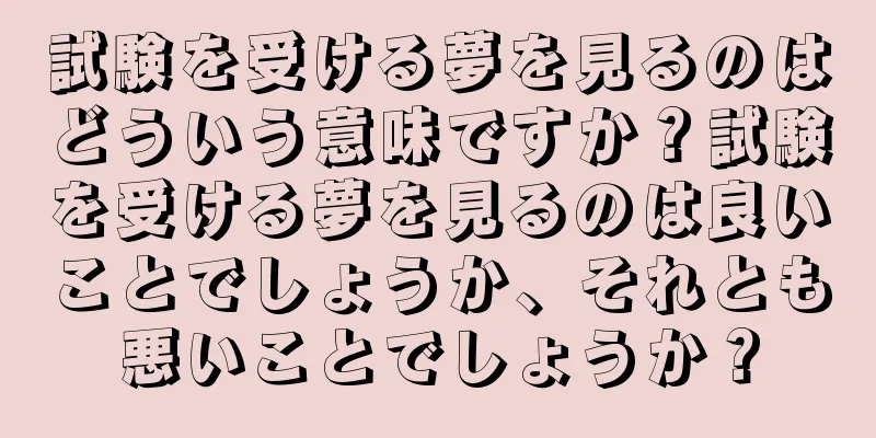 試験を受ける夢を見るのはどういう意味ですか？試験を受ける夢を見るのは良いことでしょうか、それとも悪いことでしょうか？