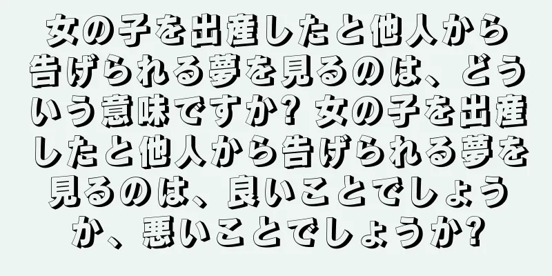 女の子を出産したと他人から告げられる夢を見るのは、どういう意味ですか? 女の子を出産したと他人から告げられる夢を見るのは、良いことでしょうか、悪いことでしょうか?