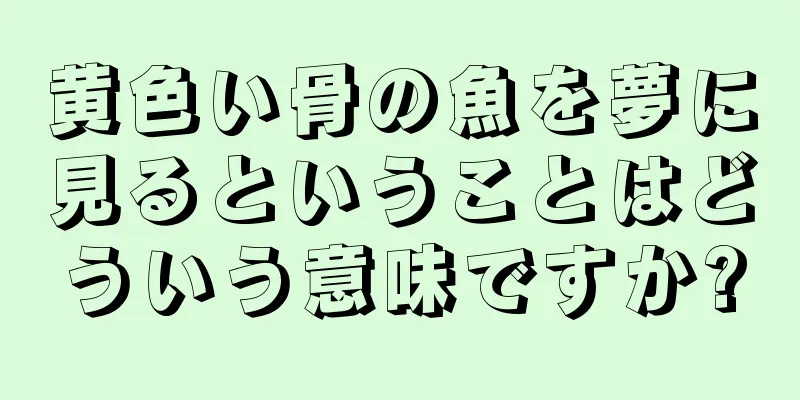 黄色い骨の魚を夢に見るということはどういう意味ですか?
