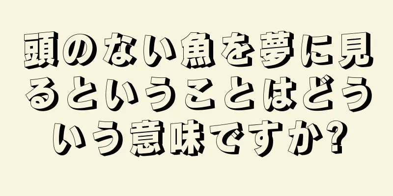 頭のない魚を夢に見るということはどういう意味ですか?