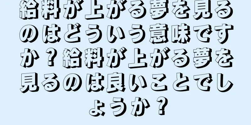 給料が上がる夢を見るのはどういう意味ですか？給料が上がる夢を見るのは良いことでしょうか？