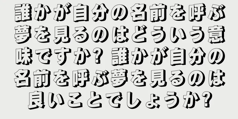 誰かが自分の名前を呼ぶ夢を見るのはどういう意味ですか? 誰かが自分の名前を呼ぶ夢を見るのは良いことでしょうか?