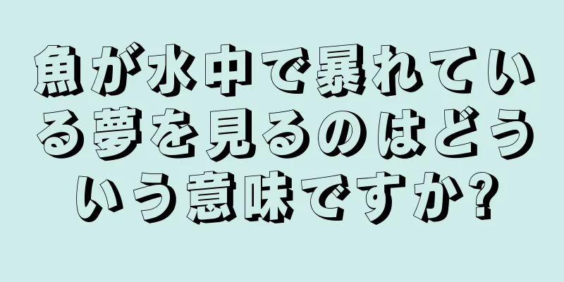 魚が水中で暴れている夢を見るのはどういう意味ですか?