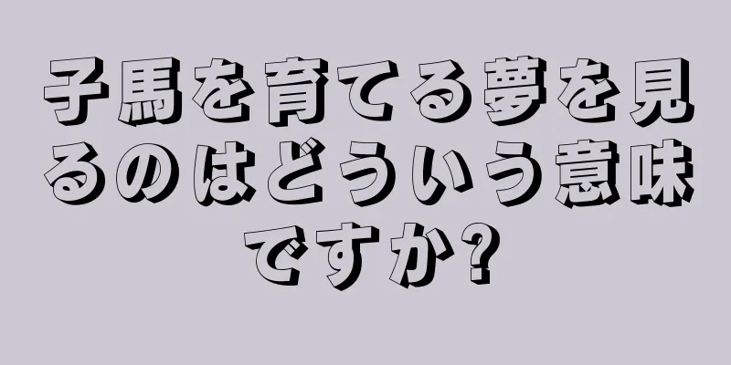 子馬を育てる夢を見るのはどういう意味ですか?