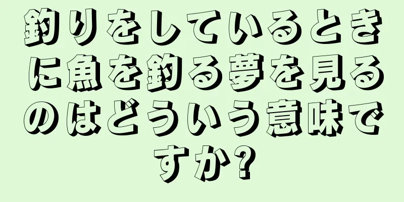 釣りをしているときに魚を釣る夢を見るのはどういう意味ですか?