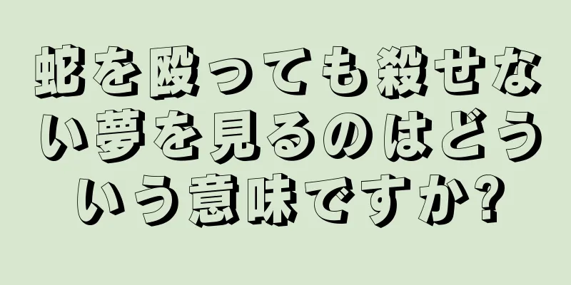 蛇を殴っても殺せない夢を見るのはどういう意味ですか?