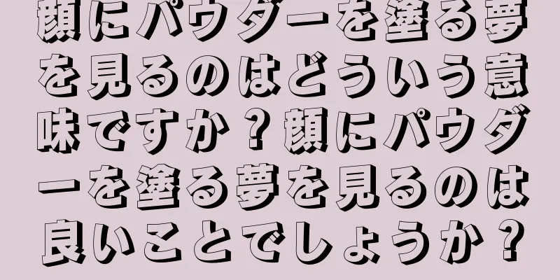 顔にパウダーを塗る夢を見るのはどういう意味ですか？顔にパウダーを塗る夢を見るのは良いことでしょうか？