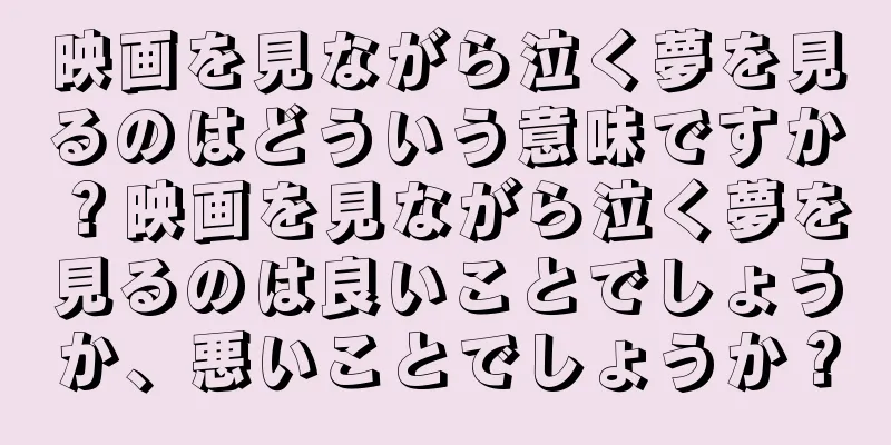 映画を見ながら泣く夢を見るのはどういう意味ですか？映画を見ながら泣く夢を見るのは良いことでしょうか、悪いことでしょうか？