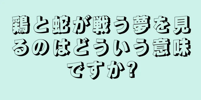 鶏と蛇が戦う夢を見るのはどういう意味ですか?
