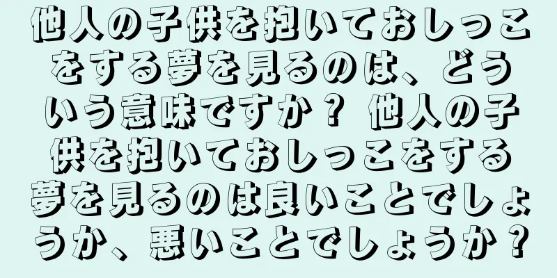 他人の子供を抱いておしっこをする夢を見るのは、どういう意味ですか？ 他人の子供を抱いておしっこをする夢を見るのは良いことでしょうか、悪いことでしょうか？