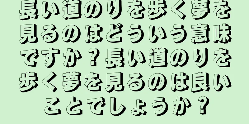 長い道のりを歩く夢を見るのはどういう意味ですか？長い道のりを歩く夢を見るのは良いことでしょうか？