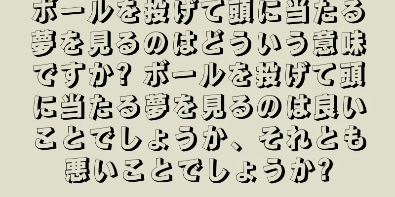 ボールを投げて頭に当たる夢を見るのはどういう意味ですか? ボールを投げて頭に当たる夢を見るのは良いことでしょうか、それとも悪いことでしょうか?