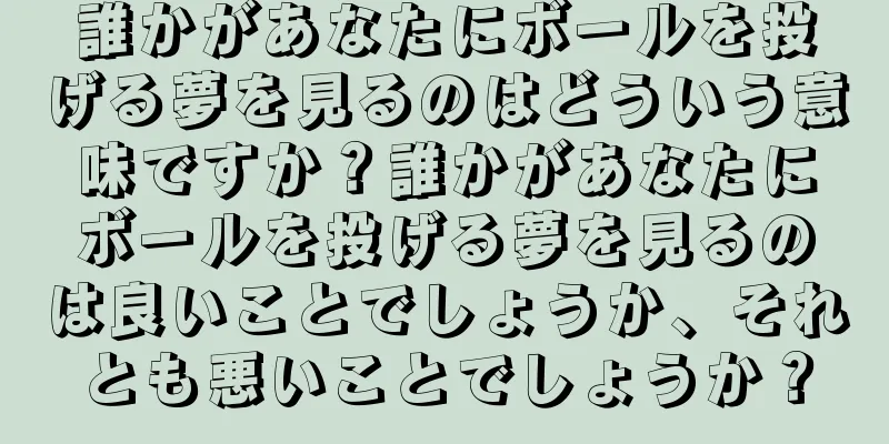 誰かがあなたにボールを投げる夢を見るのはどういう意味ですか？誰かがあなたにボールを投げる夢を見るのは良いことでしょうか、それとも悪いことでしょうか？