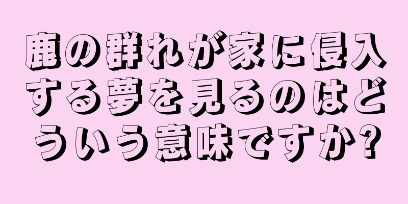 鹿の群れが家に侵入する夢を見るのはどういう意味ですか?