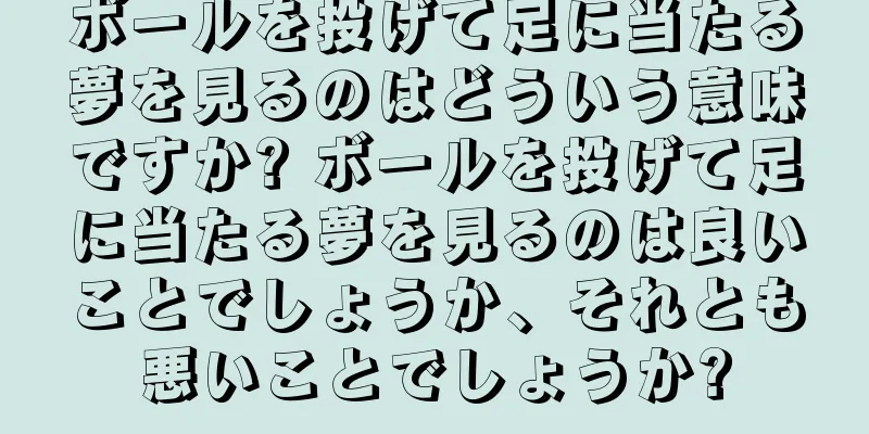 ボールを投げて足に当たる夢を見るのはどういう意味ですか? ボールを投げて足に当たる夢を見るのは良いことでしょうか、それとも悪いことでしょうか?