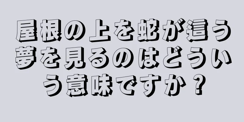 屋根の上を蛇が這う夢を見るのはどういう意味ですか？