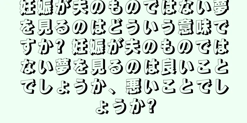 妊娠が夫のものではない夢を見るのはどういう意味ですか? 妊娠が夫のものではない夢を見るのは良いことでしょうか、悪いことでしょうか?