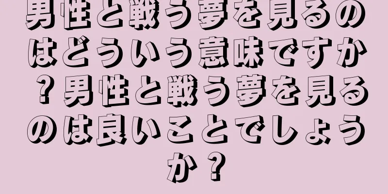 男性と戦う夢を見るのはどういう意味ですか？男性と戦う夢を見るのは良いことでしょうか？
