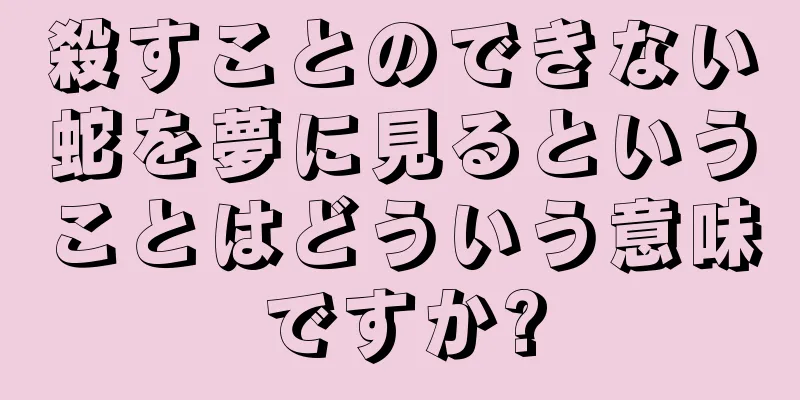 殺すことのできない蛇を夢に見るということはどういう意味ですか?