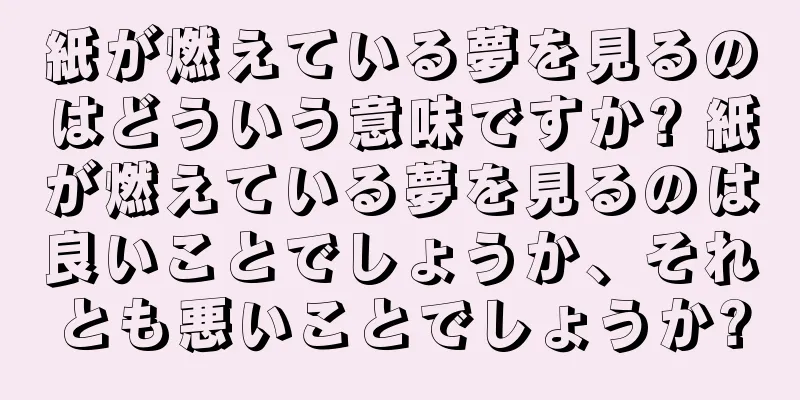 紙が燃えている夢を見るのはどういう意味ですか? 紙が燃えている夢を見るのは良いことでしょうか、それとも悪いことでしょうか?