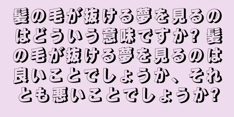髪の毛が抜ける夢を見るのはどういう意味ですか? 髪の毛が抜ける夢を見るのは良いことでしょうか、それとも悪いことでしょうか?