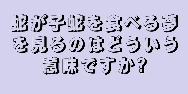 蛇が子蛇を食べる夢を見るのはどういう意味ですか?