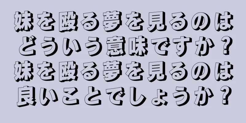 妹を殴る夢を見るのはどういう意味ですか？妹を殴る夢を見るのは良いことでしょうか？