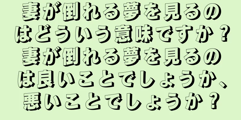 妻が倒れる夢を見るのはどういう意味ですか？妻が倒れる夢を見るのは良いことでしょうか、悪いことでしょうか？