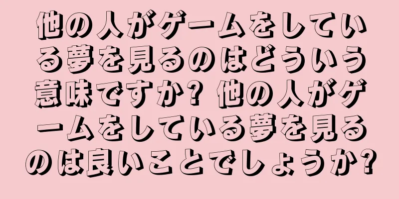他の人がゲームをしている夢を見るのはどういう意味ですか? 他の人がゲームをしている夢を見るのは良いことでしょうか?