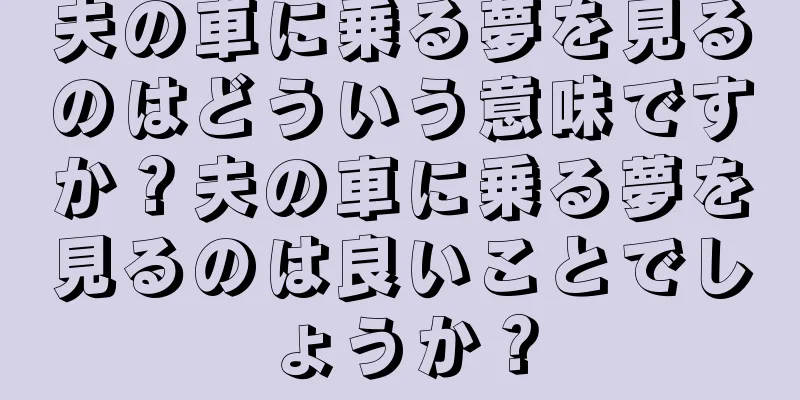 夫の車に乗る夢を見るのはどういう意味ですか？夫の車に乗る夢を見るのは良いことでしょうか？