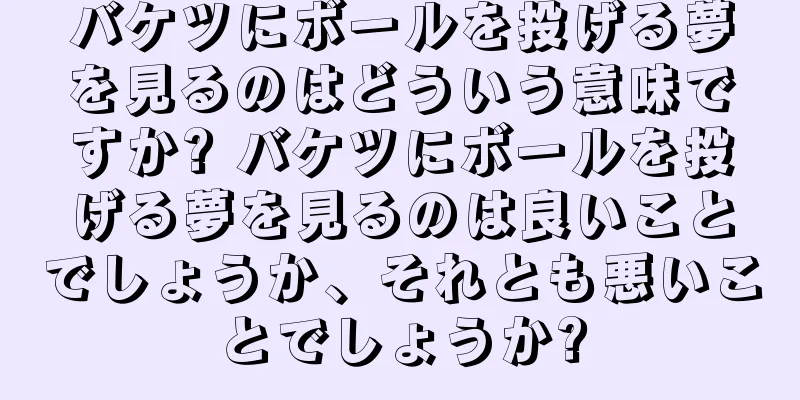 バケツにボールを投げる夢を見るのはどういう意味ですか? バケツにボールを投げる夢を見るのは良いことでしょうか、それとも悪いことでしょうか?